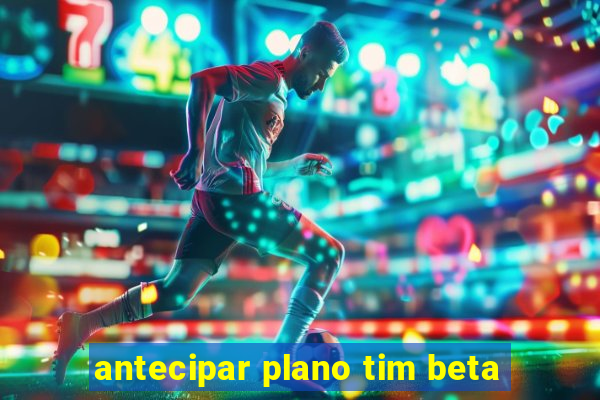 antecipar plano tim beta